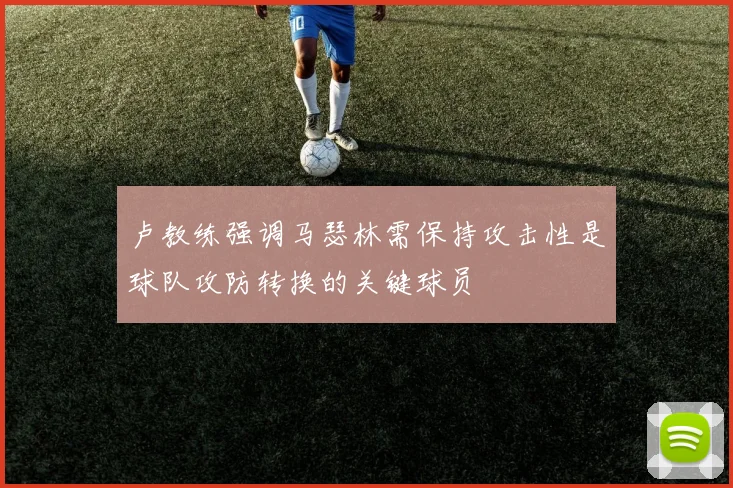 卢教练强调马瑟林需保持攻击性是球队攻防转换的关键球员