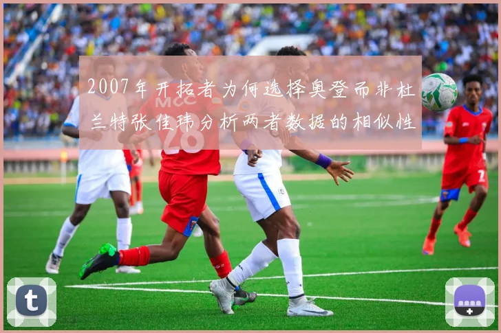 2007年开拓者为何选择奥登而非杜兰特张佳玮分析两者数据的相似性