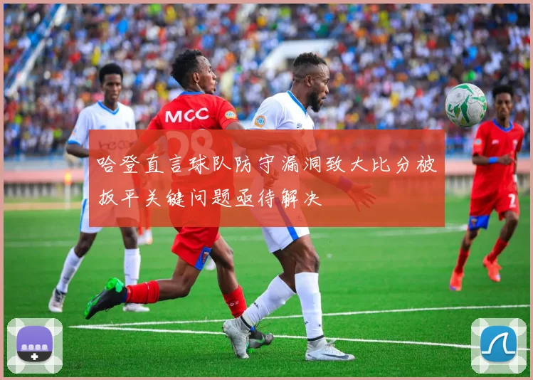 哈登直言球队防守漏洞致大比分被扳平关键问题亟待解决