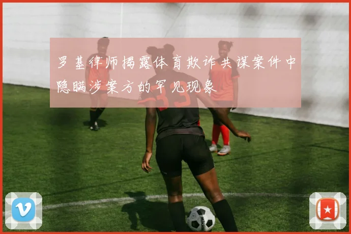 罗基律师揭露体育欺诈共谋案件中隐瞒涉案方的罕见现象