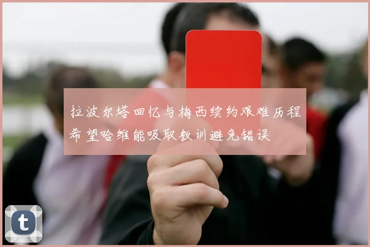 拉波尔塔回忆与梅西续约艰难历程希望哈维能吸取教训避免错误