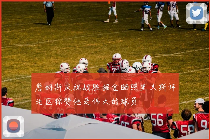 詹姆斯庆祝战胜掘金晒照里夫斯评论区称赞他是伟大的球员