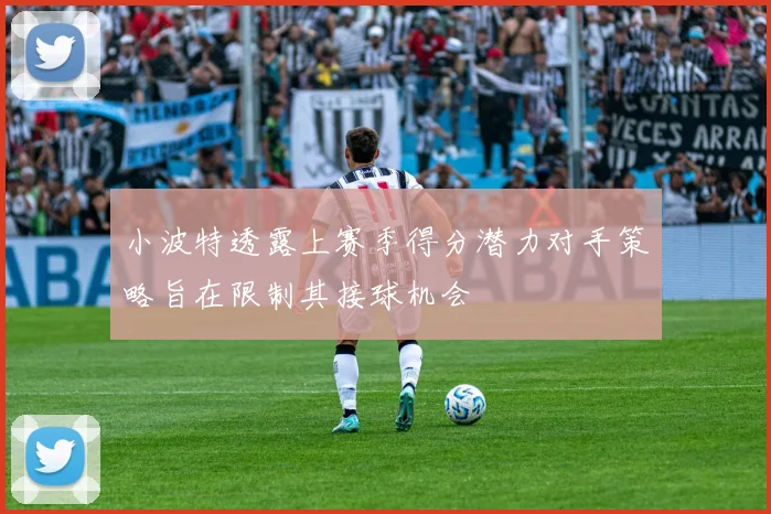 小波特透露上赛季得分潜力对手策略旨在限制其接球机会