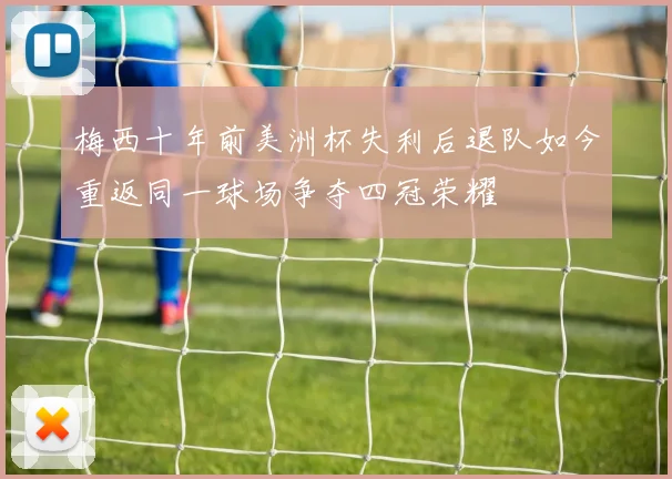 梅西十年前美洲杯失利后退队如今重返同一球场争夺四冠荣耀