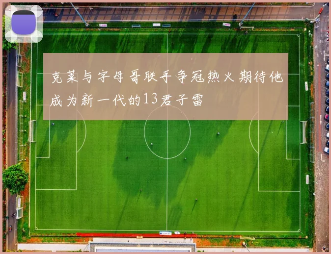 克莱与字母哥联手争冠热火期待他成为新一代的13君子雷