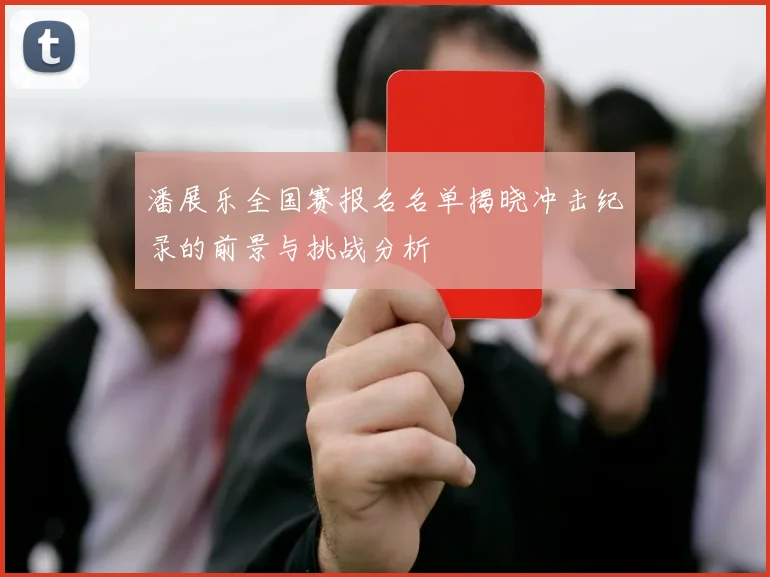 潘展乐全国赛报名名单揭晓冲击纪录的前景与挑战分析
