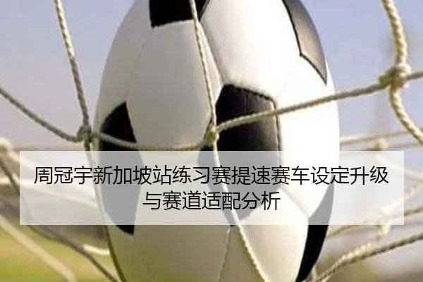 周冠宇新加坡站练习赛提速赛车设定升级与赛道适配分析